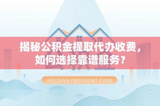 滨州揭秘公积金提取代办收费，如何选择靠谱服务？