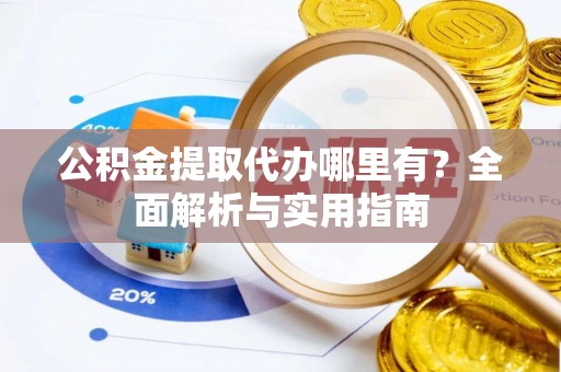 滨州公积金提取代办哪里有？全面解析与实用指南