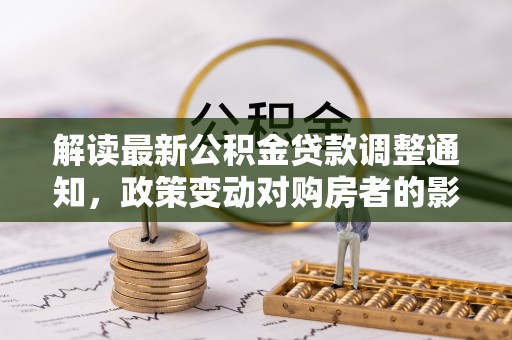 滨州解读最新公积金贷款调整通知，政策变动对购房者的影响