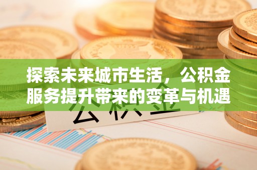 滨州探索未来城市生活，公积金服务提升带来的变革与机遇