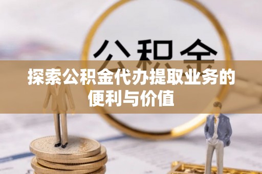 滨州探索公积金代办提取业务的便利与价值