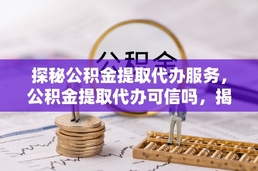 滨州探秘公积金提取代办服务，公积金提取代办可信吗，揭秘真相与选择指南