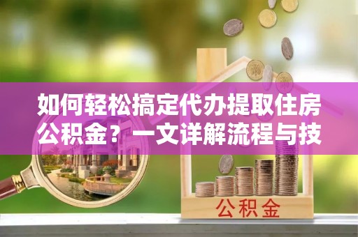 滨州如何轻松搞定代办提取住房公积金？一文详解流程与技巧