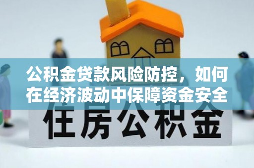 滨州公积金贷款风险防控，如何在经济波动中保障资金安全