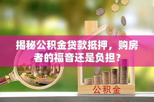 滨州揭秘公积金贷款抵押，购房者的福音还是负担？