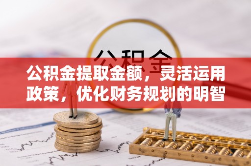 滨州公积金提取金额，灵活运用政策，优化财务规划的明智选择