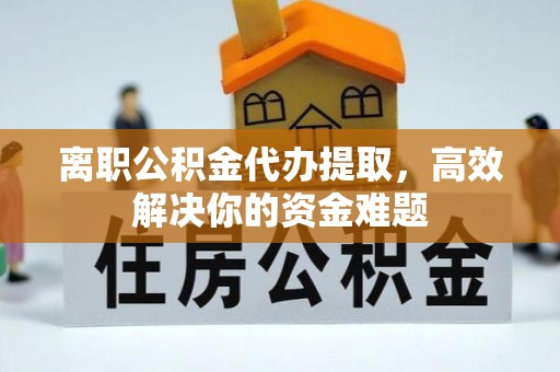 滨州离职公积金代办提取，高效解决你的资金难题