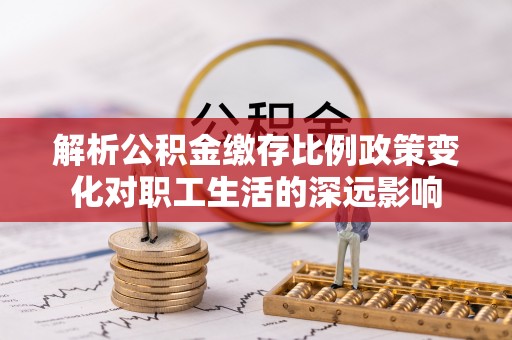 滨州解析公积金缴存比例政策变化对职工生活的深远影响