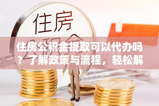 滨州住房公积金提取可以代办吗？了解政策与流程，轻松解决疑惑