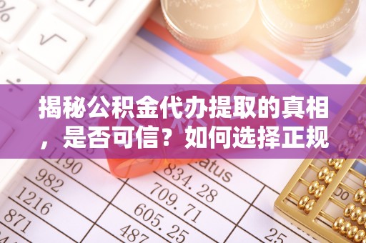 滨州揭秘公积金代办提取的真相，是否可信？如何选择正规服务？