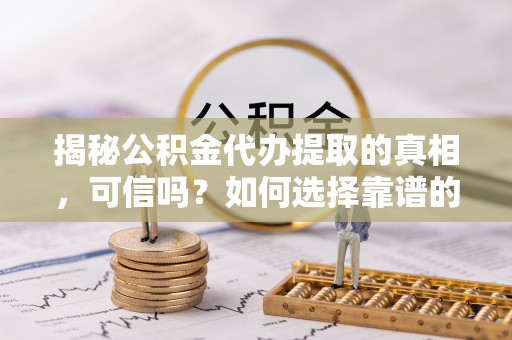 滨州揭秘公积金代办提取的真相，可信吗？如何选择靠谱的服务商？