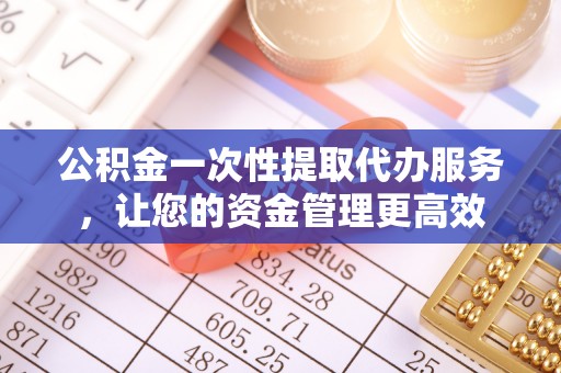 滨州公积金一次性提取代办服务，让您的资金管理更高效