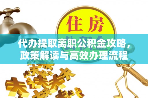 滨州代办提取离职公积金攻略，政策解读与高效办理流程