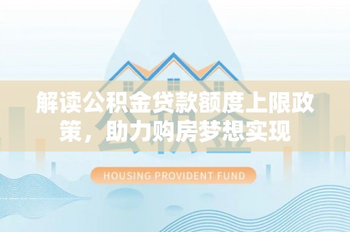 滨州解读公积金贷款额度上限政策，助力购房梦想实现