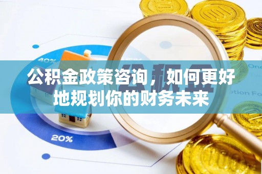 滨州公积金政策咨询，如何更好地规划你的财务未来