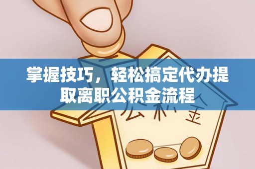 滨州掌握技巧，轻松搞定代办提取离职公积金流程