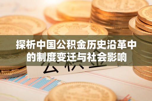 滨州探析中国公积金历史沿革中的制度变迁与社会影响