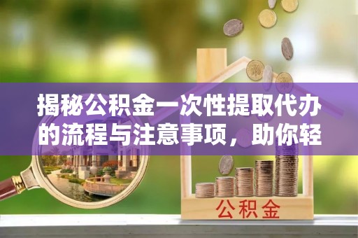 滨州揭秘公积金一次性提取代办的流程与注意事项，助你轻松搞定财务规划