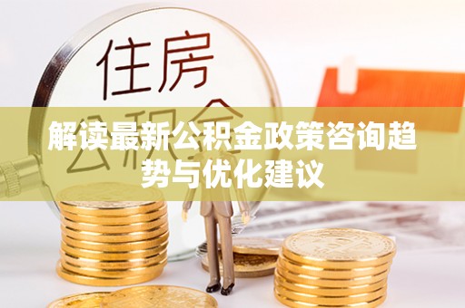滨州解读最新公积金政策咨询趋势与优化建议