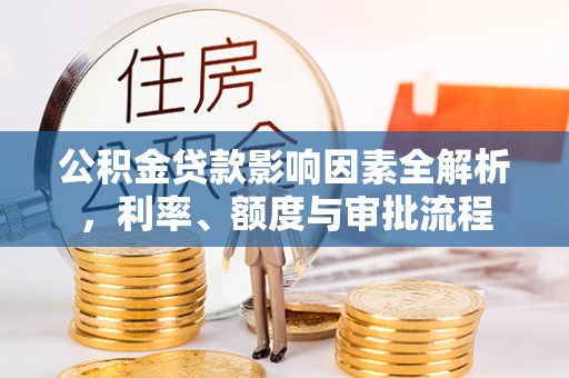 滨州公积金贷款影响因素全解析，利率、额度与审批流程