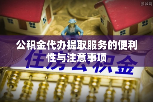 滨州公积金代办提取服务的便利性与注意事项