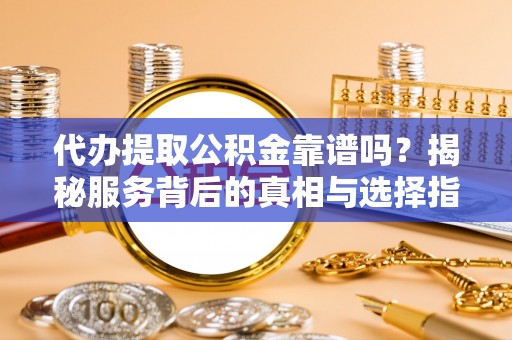 滨州代办提取公积金靠谱吗？揭秘服务背后的真相与选择指南