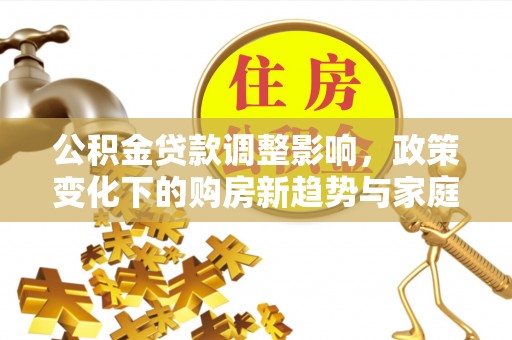 滨州公积金贷款调整影响，政策变化下的购房新趋势与家庭财务规划