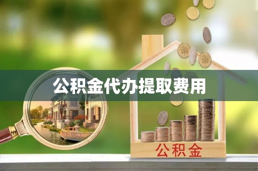 滨州公积金代办提取费用