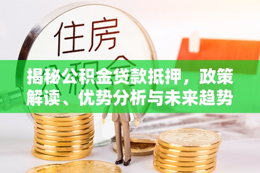 滨州揭秘公积金贷款抵押，政策解读、优势分析与未来趋势