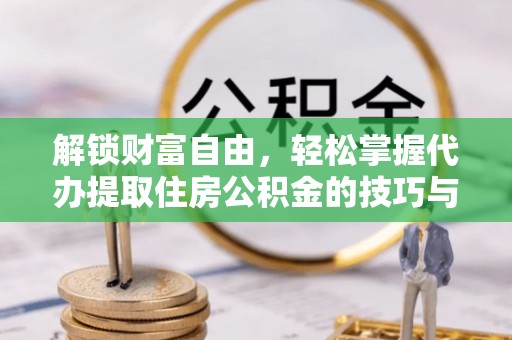 滨州解锁财富自由，轻松掌握代办提取住房公积金的技巧与攻略