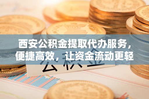 滨州西安公积金提取代办服务，便捷高效，让资金流动更轻松