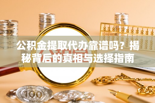 滨州公积金提取代办靠谱吗？揭秘背后的真相与选择指南