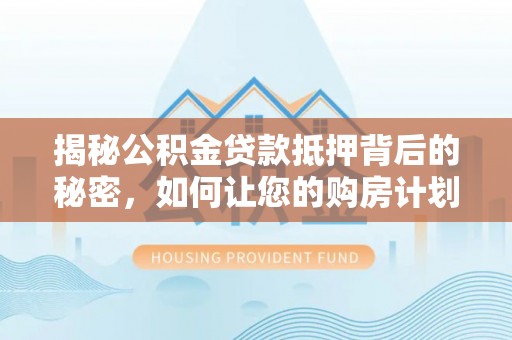 滨州揭秘公积金贷款抵押背后的秘密，如何让您的购房计划更轻松？