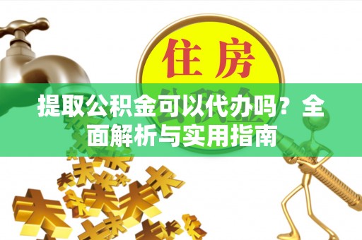 滨州提取公积金可以代办吗？全面解析与实用指南