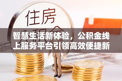 滨州智慧生活新体验，公积金线上服务平台引领高效便捷新潮流