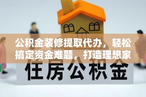 滨州公积金装修提取代办，轻松搞定资金难题，打造理想家居