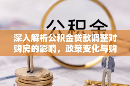 滨州深入解析公积金贷款调整对购房的影响，政策变化与购房者选择