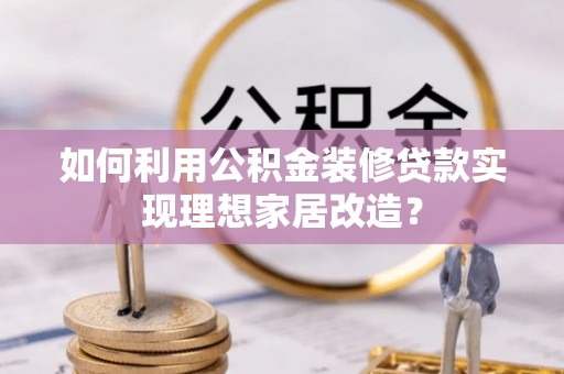滨州如何利用公积金装修贷款实现理想家居改造？