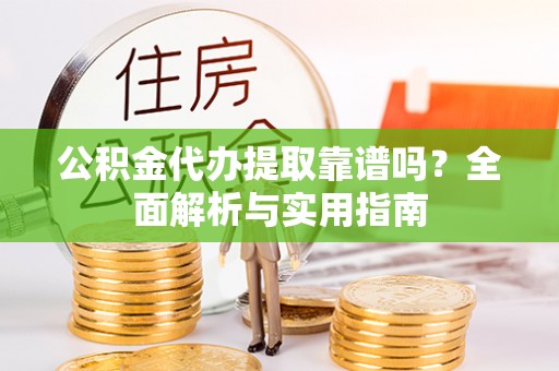 滨州公积金代办提取靠谱吗？全面解析与实用指南