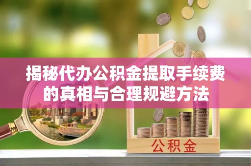 滨州揭秘代办公积金提取手续费的真相与合理规避方法