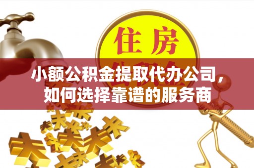 滨州小额公积金提取代办公司，如何选择靠谱的服务商