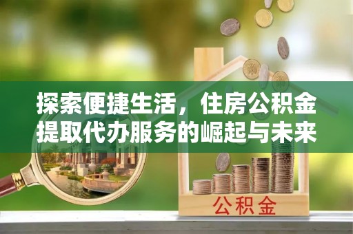 滨州探索便捷生活，住房公积金提取代办服务的崛起与未来趋势