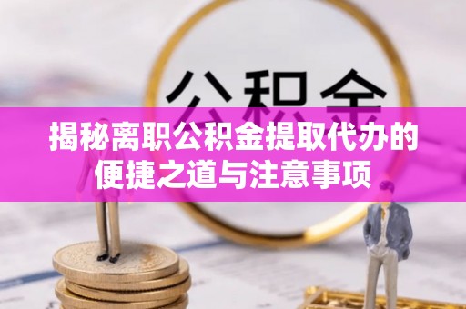 滨州揭秘离职公积金提取代办的便捷之道与注意事项