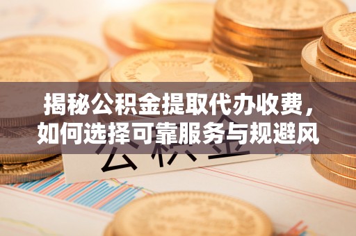 滨州揭秘公积金提取代办收费，如何选择可靠服务与规避风险