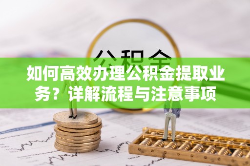 滨州如何高效办理公积金提取业务？详解流程与注意事项
