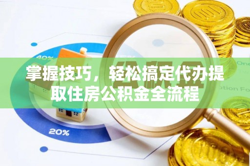 滨州掌握技巧，轻松搞定代办提取住房公积金全流程