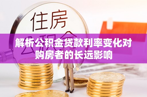 滨州解析公积金贷款利率变化对购房者的长远影响
