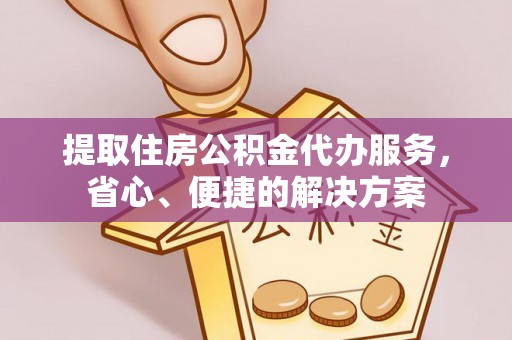 滨州提取住房公积金代办服务，省心、便捷的解决方案