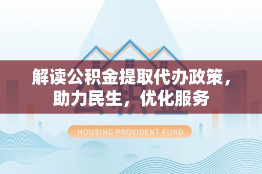 滨州解读公积金提取代办政策，助力民生，优化服务