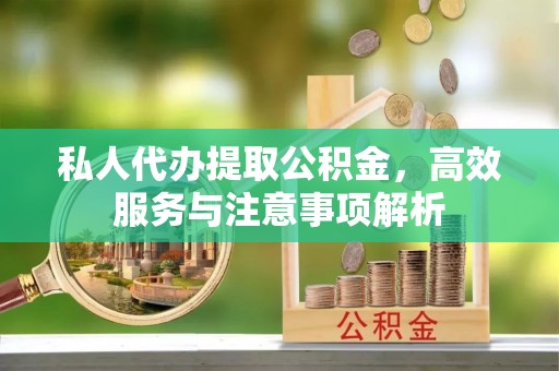 滨州私人代办提取公积金，高效服务与注意事项解析